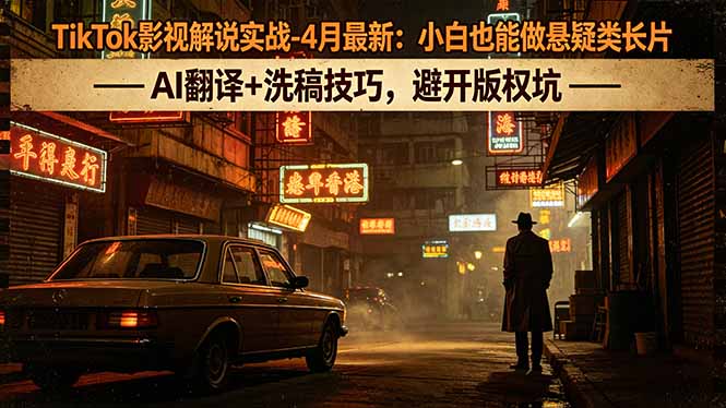 TikTok影视解说实战-4月最新：小白也能做悬疑类长片，AI翻译+洗稿技巧，避开版权坑-闲赋网