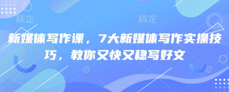 新媒体写作课，7大新媒体写作实操技巧，教你又快又稳写好文-闲赋网