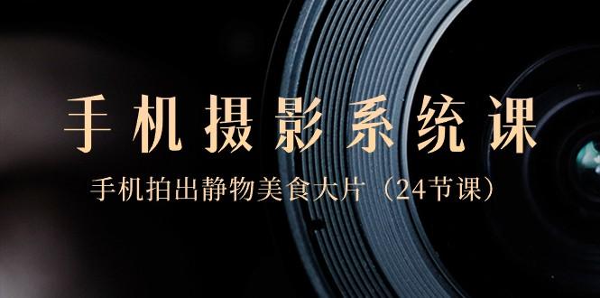 0基础手机摄影系统课，手机拍出静物美食大片（24节课）-闲赋网