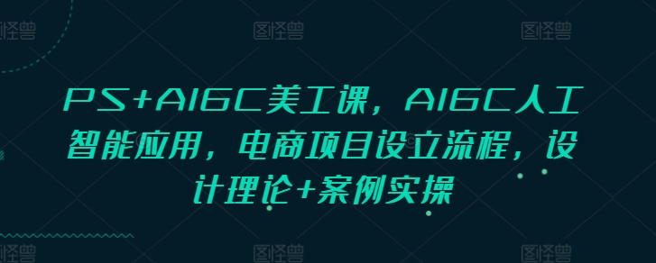PS+AIGC美工课，AIGC人工智能应用，电商项目设立流程，设计理论+案例实操-闲赋网
