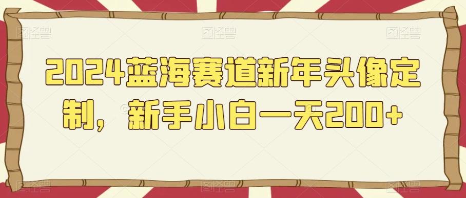 2024蓝海赛道新年头像定制，新手小白一天200+-闲赋网