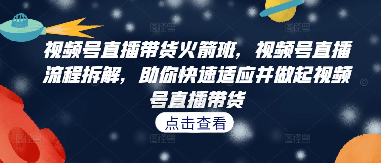 视频号直播带货火箭班，​视频号直播流程拆解，助你快速适应并做起视频号直播带货-闲赋网
