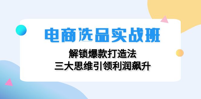 电商选品实战班：解锁爆款打造法，三大思维引领利润飙升-闲赋网