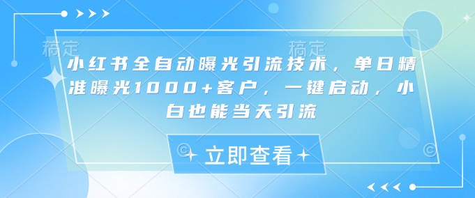 小红书全自动曝光引流技术，单日精准曝光1000+客户，一键启动，小白也能当天引流【揭秘】-闲赋网