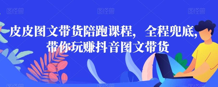 皮皮图文带货陪跑课程，全程兜底，带你玩赚抖音图文带货-闲赋网