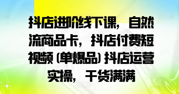 抖店进阶线下课，自然流商品卡，抖店付费短视频(单爆品)抖店运营实操，干货满满-闲赋网