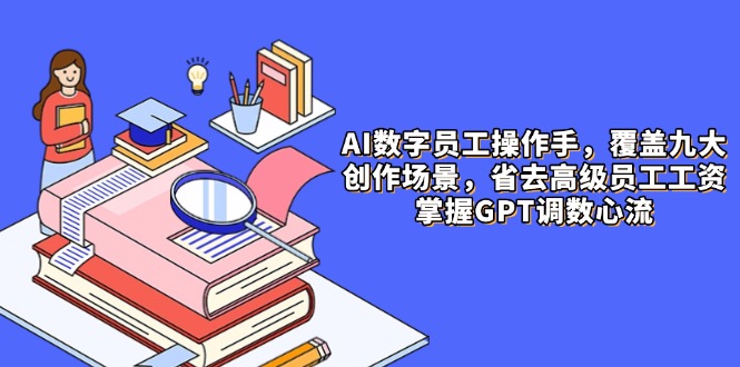 AI数字员工操作手，9大场景内容创作，省去高级员工工资，掌握GPT调数心流-闲赋网
