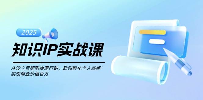 知识IP实战课，从设立目标到快速行动，助你孵化个人品牌，实现商业价值百万-闲赋网