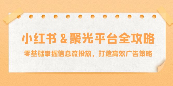 小红薯&聚光平台全攻略：零基础掌握信息流投放，打造高效广告策略-闲赋网