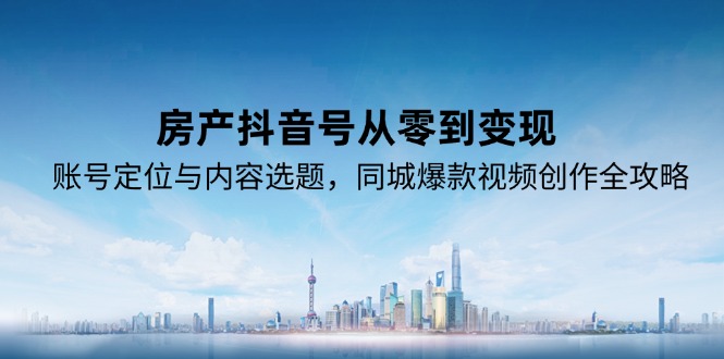房产抖音号从零到变现，账号定位与内容选题，同城爆款视频创作全攻略-闲赋网