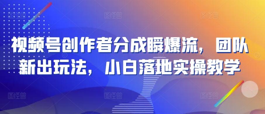 视频号创作者分成瞬爆流，团队新出玩法，小白落地实操教学【揭秘】-闲赋网