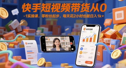 快手短视频带货从0-1实操课，零粉丝起步，每天花2小时也能日入1k+-闲赋网
