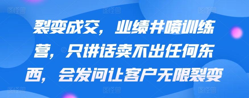裂变成交，业绩井喷训练营，只讲话卖不出任何东西，会发问让客户无限裂变-闲赋网
