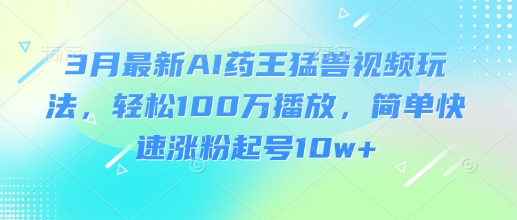 3月最新AI药王猛兽视频玩法，轻松100W播放，简单快速涨粉起号10w+-闲赋网