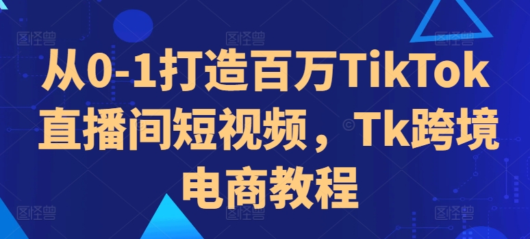 从0-1打造百万TikTok直播间短视频，Tk跨境电商教程-闲赋网