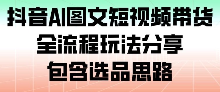 抖音AI图文短视频带货，全流程玩法分享，包含选品思路-闲赋网