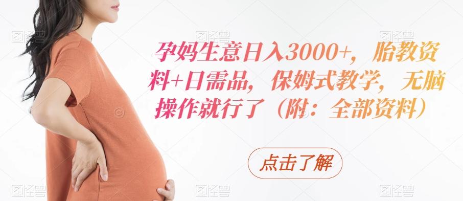 孕妈生意日入3000+，胎教资料+日需品，保姆式教学，无脑操作就行了（附：全部资料）-闲赋网