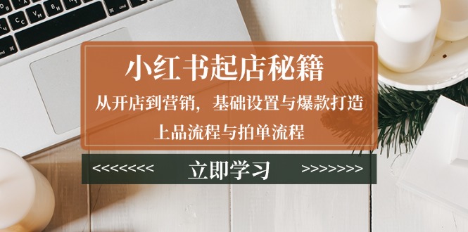 小红书起店秘籍：从开店到营销，基础设置与爆款打造、上品流程与拍单流程-闲赋网