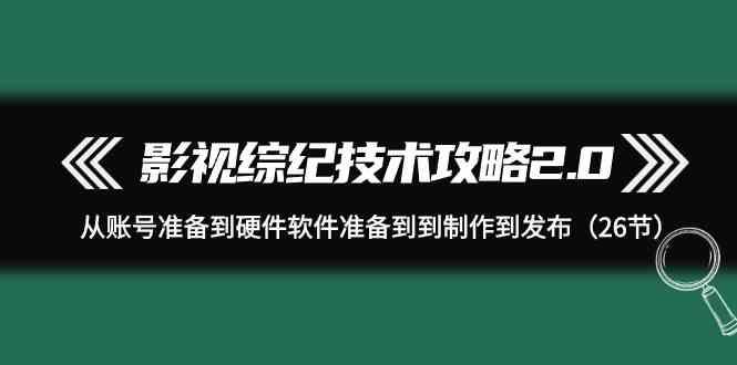 影视综纪技术攻略2.0：从账号准备到硬件软件准备到到制作到发布(26节课)-闲赋网