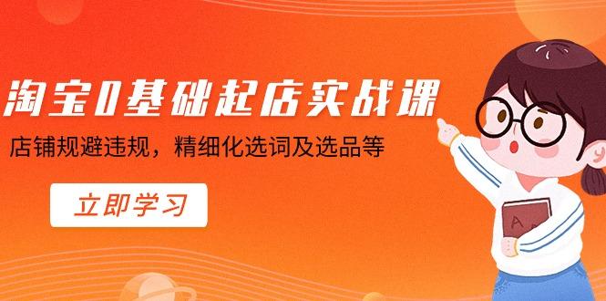 淘宝0基础起店实操课，店铺规避违规，精细化选词及选品等-闲赋网