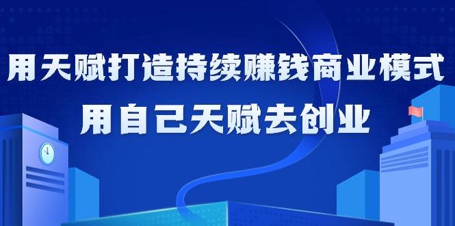 如何利用天赋打造持续赚钱商业模式，用自己天赋去创业(21节课无水印)-闲赋网