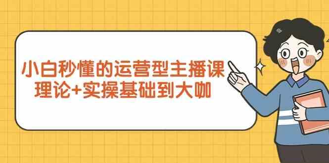 新手小白秒懂的运营型主播课，理论+实操基础到大咖(7节课)-闲赋网