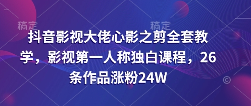 抖音影视大佬心影之剪全套教学，影视第一人称独白课程，26条作品涨粉24W-闲赋网