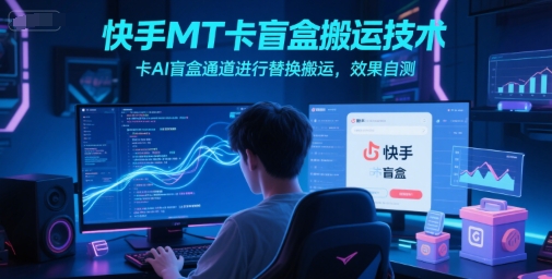 快手MT卡盲盒搬运技术，卡AI盲盒通道进行替换搬运，效果自测-闲赋网