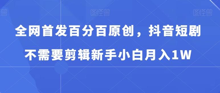 全网首发百分百原创，抖音短剧不需要剪辑新手小白月入1W-闲赋网