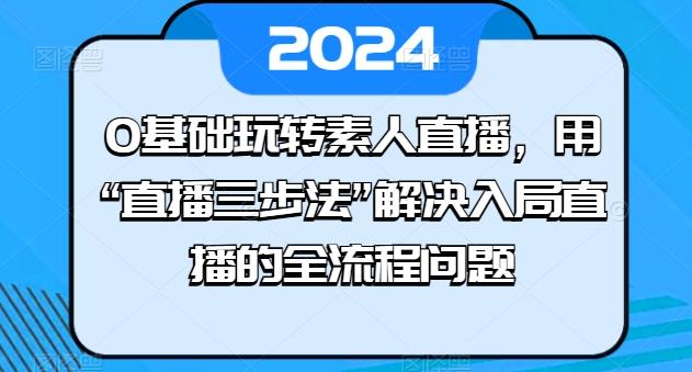0基础玩转素人直播，用“直播三步法”解决入局直播的全流程问题-闲赋网