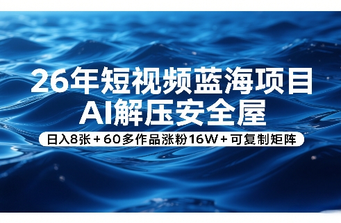 26年短视频蓝海项目，AI解压安全屋，日入8张+60多作品涨粉16W+可复制矩阵-闲赋网