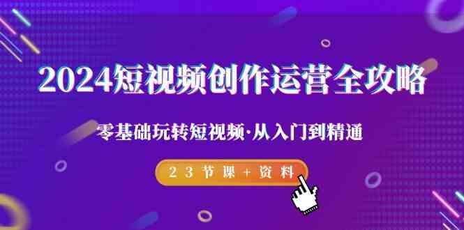 2024短视频创作运营全攻略，零基础玩转短视频·从入门到精通-23节课+资料-闲赋网