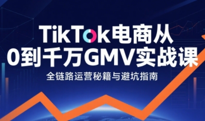 TikTok电商从0到千万GMV实战课，从0到1拆解实战秘籍(更新)-闲赋网