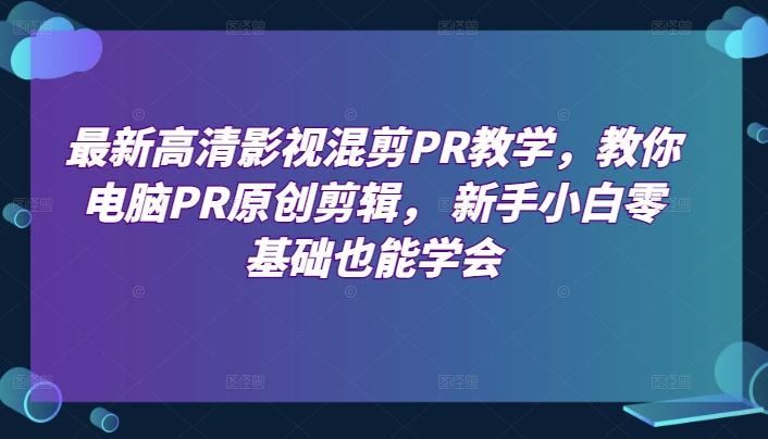 最新高清影视混剪PR教学，教你电脑PR原创剪辑， 新手小白零基础也能学会-闲赋网