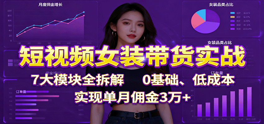 短视频女装带货实战：7大模块全拆解，0基础、低成本，实现单月佣金3万+-闲赋网