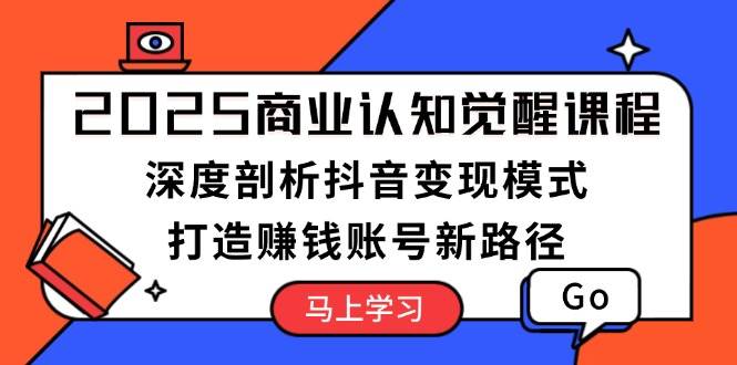 2025商业认知觉醒课程：深度剖析抖音变现模式，打造赚钱账号新路径-闲赋网
