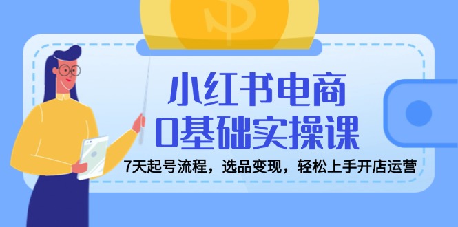 小红书电商0基础实操课，7天起号流程，选品变现，轻松上手开店运营-闲赋网