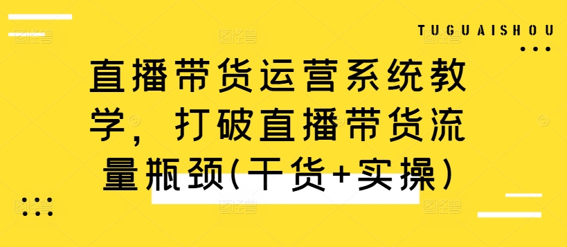 直播带货运营系统教学，打破直播带货流量瓶颈(干货+实操)-闲赋网