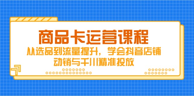 商品卡运营课程，从选品到流量提升，学会抖音店铺动销与千川精准投放-闲赋网