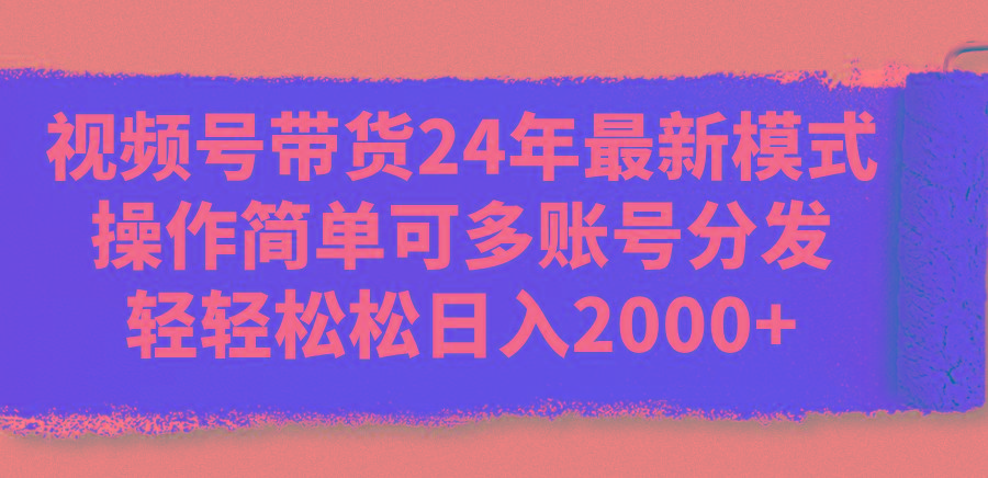 视频号带货24年最新模式，操作简单可多账号分发，轻轻松松日入2000+-闲赋网