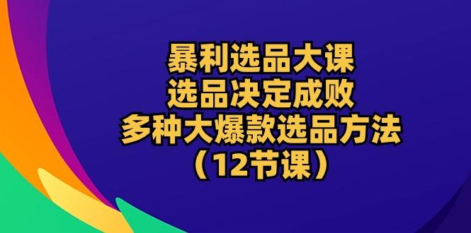 暴利 选品大课：选品决定成败，教你多种大爆款选品方法(12节课-闲赋网