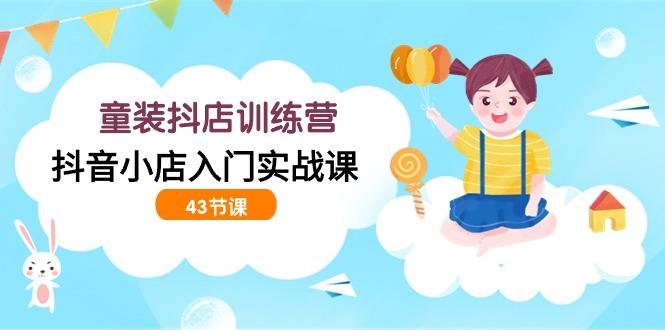 (9610期)童装抖店训练营，抖音小店入门实战课(43节课)-闲赋网