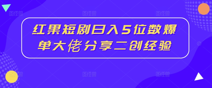 红果短剧日入5位数爆单大佬分享二创经验-闲赋网