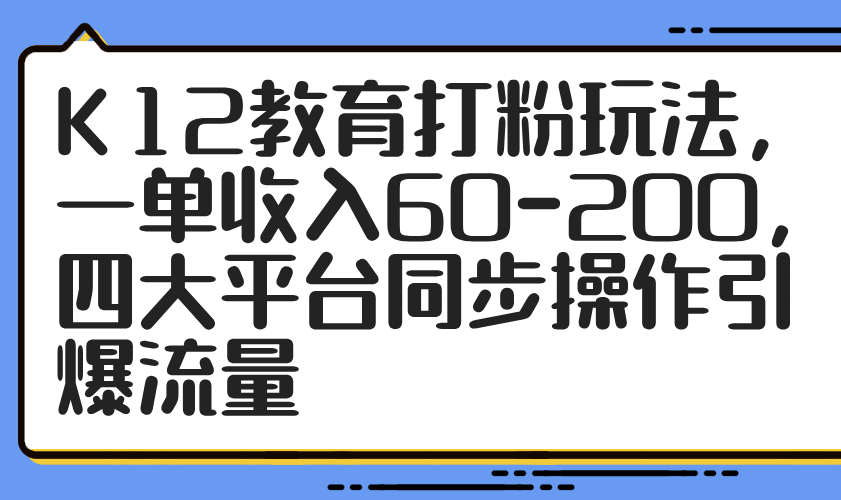 K12教育打粉玩法，一单收入60-200，四大平台同步操作引爆流量-闲赋网
