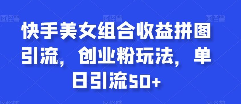 快手美女组合收益拼图引流，创业粉玩法，单日引流50+【揭秘】-闲赋网