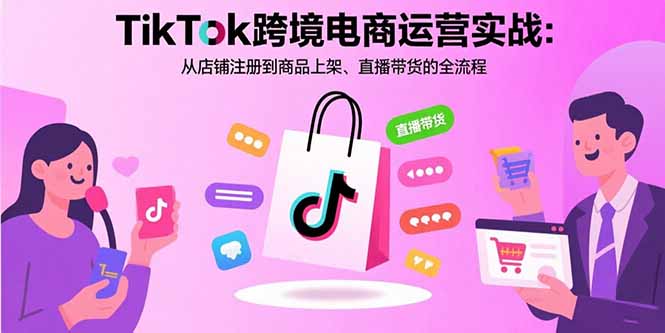 TikTok跨境电商运营实战：从店铺注册到商品上架、直播带货的全流程-闲赋网