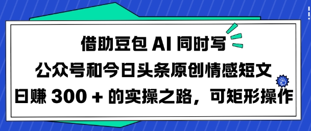 借助豆包AI同时写公众号和今日头条原创情感短文日入3张的实操之路，可矩形操作-闲赋网