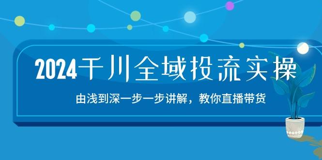 2024千川-全域投流精品实操：由谈到深一步一步讲解，教你直播带货-15节-闲赋网