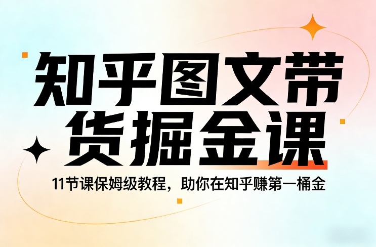 知乎图文带货掘金课，11节课保姆级教程，助你在知乎賺第一桶金-闲赋网