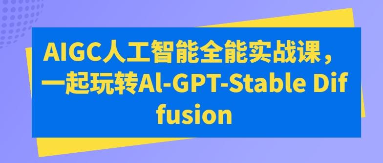 AIGC人工智能全能实战课，一起玩转Al-GPT-Stable Diffusion-闲赋网